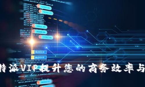 如何利用B特派VIP提升您的商务效率与品牌影响力