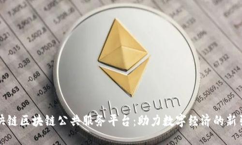 渝快链区块链公共服务平台:助力数字经济的新引擎
