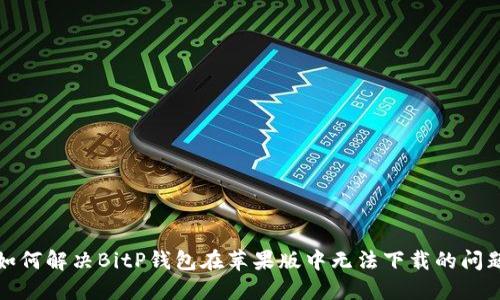 如何解决BitP钱包在苹果版中无法下载的问题