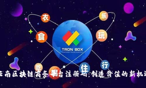 云南区块链商务平台注册码:创造价值的新机遇