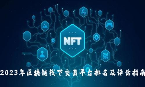2023年区块链线下交易平台排名及评估指南