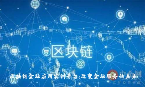 区块链金融应用实训平台:改变金融服务的未来