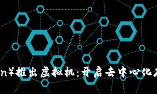 菲尔币(Filecoin)推出虚拟机:开启去中心化存储的全新篇章