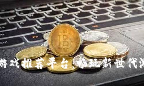 区块链放置类游戏推荐平台:畅玩新世代游戏的理想选择