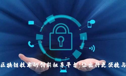 基于区块链技术的创新租车平台:让出行更便捷与安全
