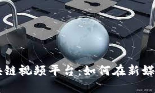 中国最大的区块链视频平台:如何在新媒体时代脱颖而出