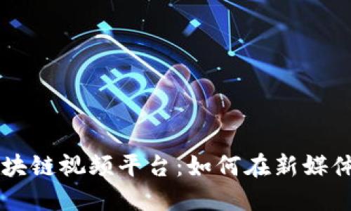 中国最大的区块链视频平台:如何在新媒体时代脱颖而出