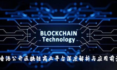 :香港公开区块链商业平台深度解析与应用前景