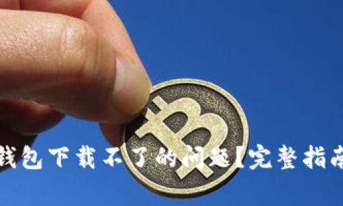 如何解决比特派钱包下载不了的问题?完整指南与常见疑问解答