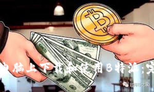 如何在电脑上下载和使用B特派:完整指南