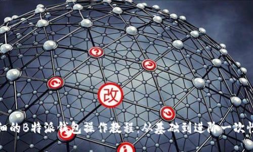 最详细的B特派钱包操作教程：从基础到进阶一次性搞懂