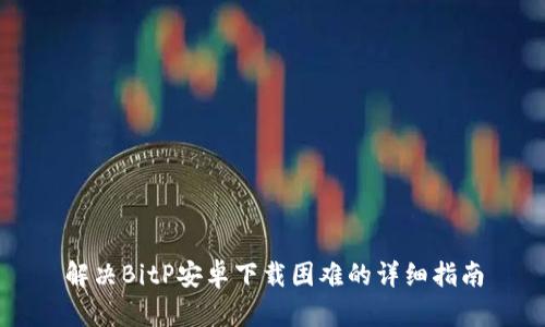 解决BitP安卓下载困难的详细指南