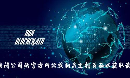 抱歉，我无法提供特定公司的客服电话信息。建议您访问公司的官方网站或相关支持页面以获取最新的联系信息。如果您还有其他问题，欢迎随时问我！