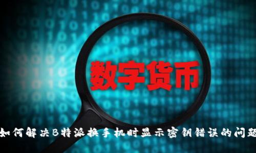如何解决B特派换手机时显示密钥错误的问题