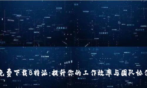 免费下载B特派:提升你的工作效率与团队协作