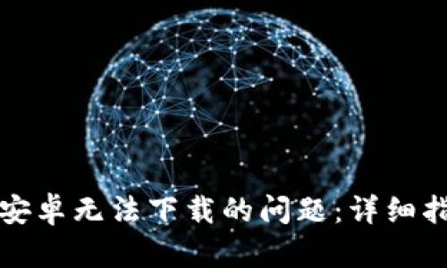解决BitP钱包安卓无法下载的问题:详细指南与实用技巧