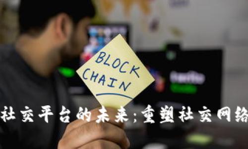 区块链赋能社交平台的未来：重塑社交网络与用户价值