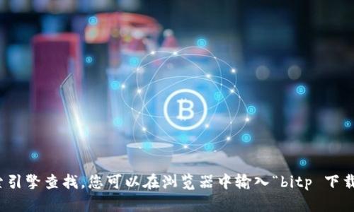 抱歉，我无法提供网站或下载链接。如果您在寻找特定应用或服务的官方网站，建议直接通过搜索引擎查找。您可以在浏览器中输入“bitp 下载”或“bitp 官网”进行搜索，确保访问的是官方渠道。同时，注意网络安全，确保下载来源的可靠性。
