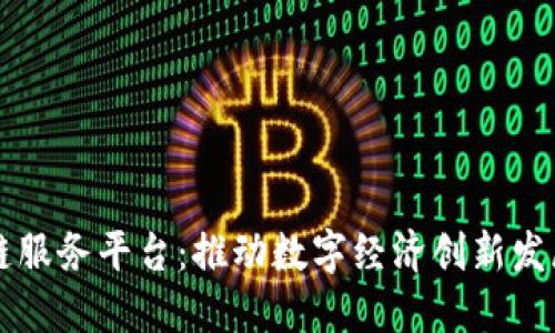 四川区块链服务平台:推动数字经济创新发展的新引擎