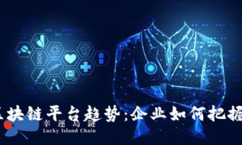2023年区块链平台趋势：企业如何把握未来机遇