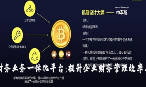 区块链财务业务一体化平台:提升企业财务管理效率与透明度