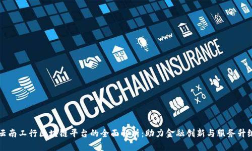 云南工行区块链平台的全面解析:助力金融创新与服务升级