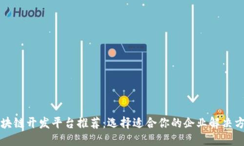 区块链开发平台推荐：选择适合你的企业解决方案