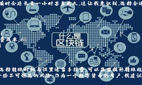 转账时效与流程解析：火币转账至B特派需要多久？

火币, B特派, 加密货币, 转账, 数字资产/guanjianci

一、转账时间概述
在数字货币交易中，转账时间是许多用户关心的重要问题。不同平台间的转账时间千差万别，而火币转账至B特派（Bit派）的时间也受到多种因素影响。一般来说，从火币转账到B特派通常需要15分钟到几个小时，甚至有时可能更长。

二、转账流程解析
那么，从火币转账到B特派的具体流程是怎样的呢？首先，你需要在火币平台上完成以下步骤：
ol
    li登录你的火币账户，并确保你的账户中有足够的数字资产。/li
    li进入“资产管理”页面，选择“提现”选项。/li
    li选择需要转账的数字货币，例如比特币、以太坊等，并输入提现金额。/li
    li在提现地址栏中输入你的B特派地址，确认无误后提交。/li
/ol
接着，火币会通过区块链网络将这笔资金转账到你的B特派账户。整个过程可能会受到网络拥堵、提币金额及平台处理速度等因素的影响。

三、影响转账时效的因素
有几个至关重要的因素会影响到从火币到B特派的转账效率，包括：
ul
    listrong区块链网络状态：/strong转账是通过区块链网络进行的。如果网络拥堵，确认时间可能会延长。/li
    listrong提现手续费：/strong在火币提现时，选择的手续费高低也会影响转账速度，通常手续费越高，优先级越高。/li
    listrong平台处理时间：/strongB特派和火币两者在处理转账请求时所需时间不同，通常B特派会在一定时间内对转账进行确认。/li
/ul

四、经验分享：实测转账时间
为了进一步了解从火币转账到B特派的真实情况，我进行了几次测试。第一次转账我选择了比特币，提交时手续费设置为中等，结果在大约25分钟后资金到账。第二次我尝试提现以太坊，这次稍微高一点的手续费使得资金在大约15分钟内到账。
我还发现，在不同高峰时段转账速度也有所不同。在某些周末晚上，由于用户量增加，转账时间有时会延长至一小时甚至更久。这让我意识到，选择合适的时间进行转账，尤其在早上或工作日的时段，通常能缩短等待时间。

五、如何转账体验
在从火币转账到B特派时，注意以下几点可以你的转账体验：
ul
    listrong选择合适的时机：/strong避开网络繁忙时段，比如周末晚上，能减少等待时间。/li
    listrong合适的手续费：/strong设置合理的提现手续费，保证转账优先级，同时不过多浪费成本。/li
    listrong确认提现地址：/strong一定要仔细检查B特派地址的正确性以避免资金损失。/li
/ul

六、总结
火币转账到B特派时的耗时受到多方面因素的影响，通常在15分钟至几个小时之间。通过合理选择转账时机与设置适当手续费，可以显著提升转账效率。希望以上的信息能帮助到想要进行数字货币转账的用户，让你的转账体验愉快且顺利。
总的来说，数字资产的转账与传统银行转账相比有其独特性，虽然速度较快，但同时也伴随着一些不可预见的风险。作为一个数字货币的用户，我建议大家在进行转账时不妨多参考一下各类信息，尽量提高自己对市场的敏感度和应对能力。