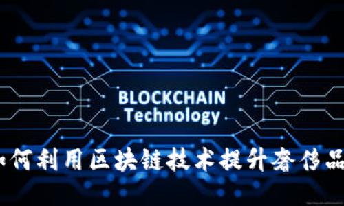 区块链奢侈品平台:如何利用区块链技术提升奢侈品的可信度与用户体验