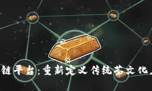 共享茶室区块链平台:重新定义传统茶文化,让茶更具价值