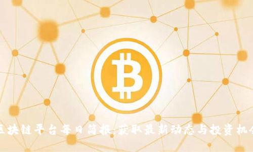 区块链平台每日简报：获取最新动态与投资机会