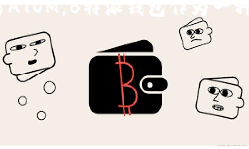 当然可以提到B特派钱包（B wallet）。在谈论ATOM（Cosmos的代币）时，可以讨论如何在B特派钱包中存储、管理和交易ATOM。B特派钱包作为一种数字货币钱包，支持多种加密货币的存储和交易，包括ATOM。这为用户提供了一个方便的平台来管理他们的加密资产。

以下是一些可以涵盖的要点：

### 如何在B特派钱包中高效管理您的ATOM资产