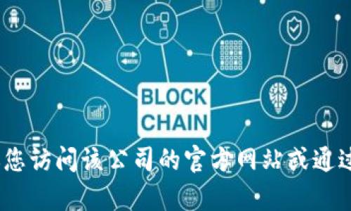 抱歉，我无法提供特定公司的联系方式或客服信息。建议您访问该公司的官方网站或通过相关的社交媒体渠道获取准确和最新的客服电话信息。