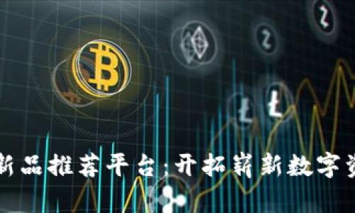 网易区块链新品推荐平台:开拓崭新数字资产投资之路