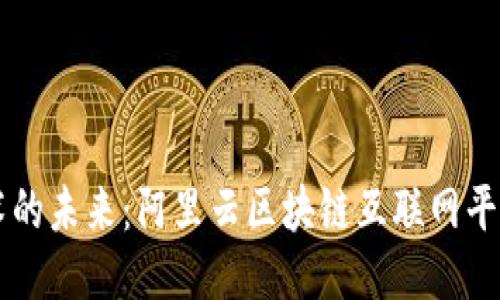 畅享区块链技术的未来:阿里云区块链互联网平台的价值与应用