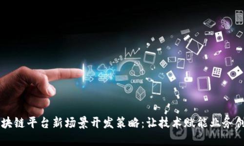 区块链平台新场景开发策略:让技术赋能业务创新