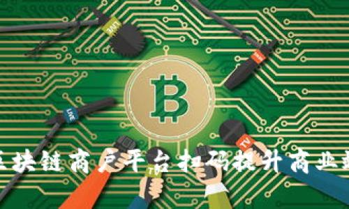 如何利用云南区块链商户平台扫码提升商业效率和用户体验
