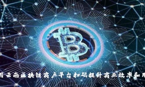 如何利用云南区块链商户平台扫码提升商业效率和用户体验