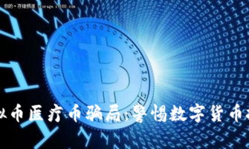 揭秘虚拟币医疗币骗局：警惕数字货币投资陷阱