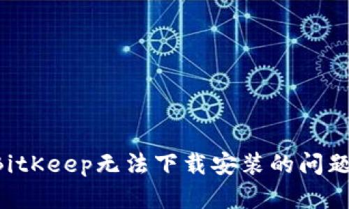 如何解决BitKeep无法下载安装的问题：全面指南