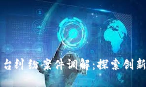 区块链平台纠纷案件调解：探索创新解决方案