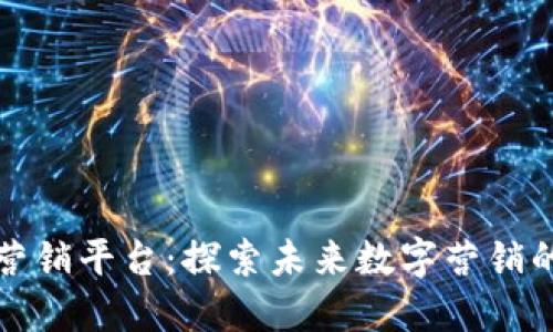 区块链营销平台：探索未来数字营销的新机遇