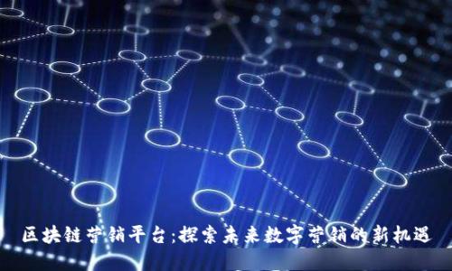 区块链营销平台：探索未来数字营销的新机遇