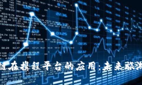 探索区块链在携程平台的应用：未来旅游的新趋势