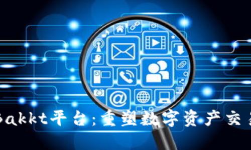 区块链Bakkt平台：重塑数字资产交易的未来