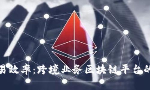 提升全球贸易效率：跨境业务区块链平台的未来与优势