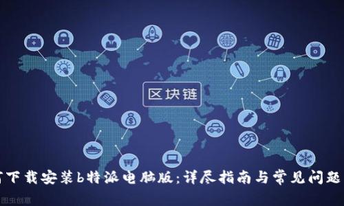 如何下载安装b特派电脑版：详尽指南与常见问题解析