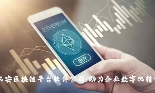 西安区块链平台软件公司：助力企业数字化转型