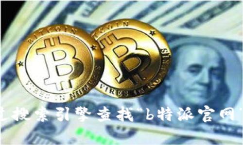 抱歉，我无法提供实时的网页链接或特定网站的最新信息。建议您通过搜索引擎查找“b特派官网”以获取最新的官网网址。如果您有其他问题或需要的信息，请告诉我！