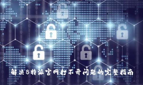 解决B特派官网打不开问题的完整指南